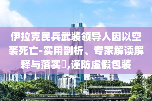 伊拉克民兵武裝領(lǐng)導(dǎo)人因以空襲死亡-實(shí)用剖析、專家解讀解釋與落實(shí)?,謹(jǐn)防虛假包裝