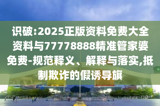 識破:2025正版資料免費大全資料與77778888精準(zhǔn)管家婆免費-規(guī)范釋義、解釋與落實,抵制欺詐的假誘導(dǎo)旗