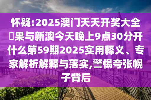 懷疑:2025澳門天天開(kāi)獎(jiǎng)大全結(jié)果與新澳今天晚上9點(diǎn)30分開(kāi)什么第59期2025實(shí)用釋義、專家解析解釋與落實(shí),警惕夸張幌子背后