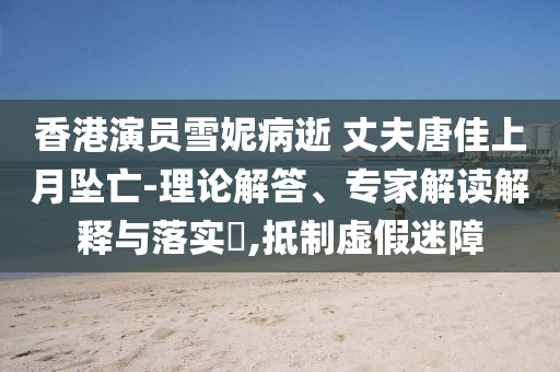 香港演員雪妮病逝 丈夫唐佳上月墜亡-理論解答、專家解讀解釋與落實(shí)?,抵制虛假迷障