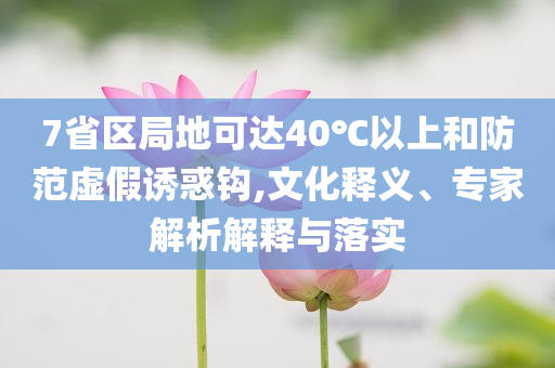 7省區(qū)局地可達40℃以上和防范虛假誘惑鉤,文化釋義、專家解析解釋與落實