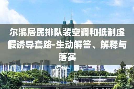 爾濱居民排隊裝空調(diào)和抵制虛假誘導(dǎo)套路-生動解答、解釋與落實
