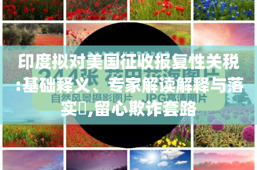 印度擬對美國征收報復(fù)性關(guān)稅:基礎(chǔ)釋義、專家解讀解釋與落實?,留心欺詐套路