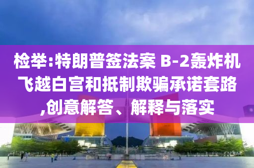 檢舉:特朗普簽法案 B-2轟炸機(jī)飛越白宮和抵制欺騙承諾套路,創(chuàng)意解答、解釋與落實(shí)