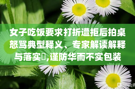 女子吃飯要求打折遭拒后拍桌怒罵典型釋義、專家解讀解釋與落實(shí)?,謹(jǐn)防華而不實(shí)包裝