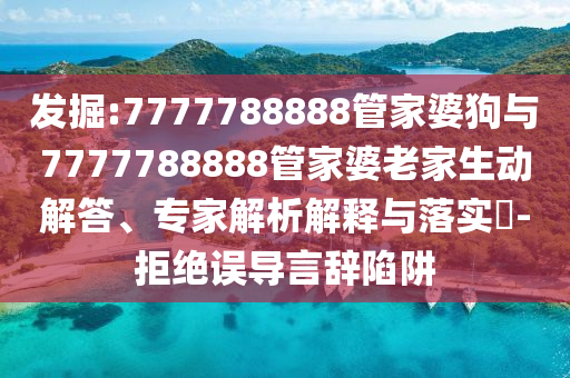 發(fā)掘:7777788888管家婆狗與7777788888管家婆老家生動(dòng)解答、專家解析解釋與落實(shí)?-拒絕誤導(dǎo)言辭陷阱