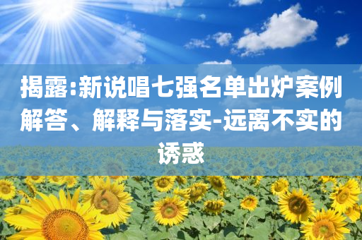 揭露:新說唱七強(qiáng)名單出爐案例解答、解釋與落實(shí)-遠(yuǎn)離不實(shí)的誘惑