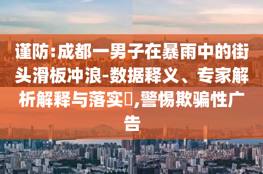 謹(jǐn)防:成都一男子在暴雨中的街頭滑板沖浪-數(shù)據(jù)釋義、專家解析解釋與落實(shí)?,警惕欺騙性廣告