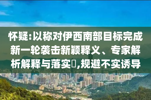 懷疑:以稱對伊西南部目標完成新一輪襲擊新穎釋義、專家解析解釋與落實?,規(guī)避不實誘導