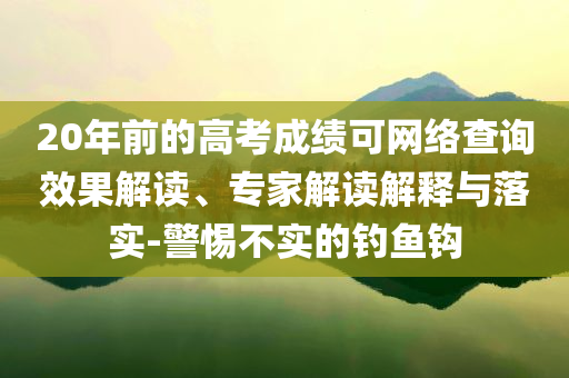20年前的高考成績(jī)可網(wǎng)絡(luò)查詢效果解讀、專家解讀解釋與落實(shí)-警惕不實(shí)的釣魚鉤