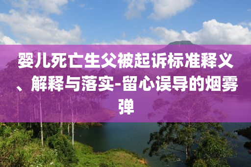 嬰兒死亡生父被起訴標(biāo)準(zhǔn)釋義、解釋與落實(shí)-留心誤導(dǎo)的煙霧彈