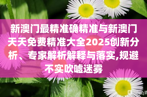 新澳門最精準(zhǔn)確精準(zhǔn)與新澳門天天免費(fèi)精準(zhǔn)大全2025創(chuàng)新分析、專家解析解釋與落實,規(guī)避不實吹噓迷霧