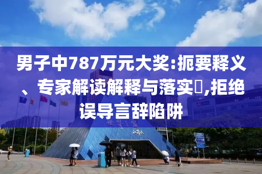 男子中787萬元大獎(jiǎng):扼要釋義、專家解讀解釋與落實(shí)?,拒絕誤導(dǎo)言辭陷阱