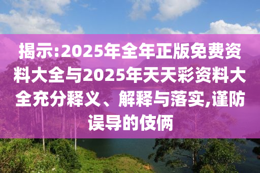 揭示:2025年全年正版免費(fèi)資料大全與2025年天天彩資料大全充分釋義、解釋與落實(shí),謹(jǐn)防誤導(dǎo)的伎倆