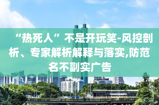 “熱死人”不是開(kāi)玩笑-風(fēng)控剖析、專(zhuān)家解析解釋與落實(shí),防范名不副實(shí)廣告