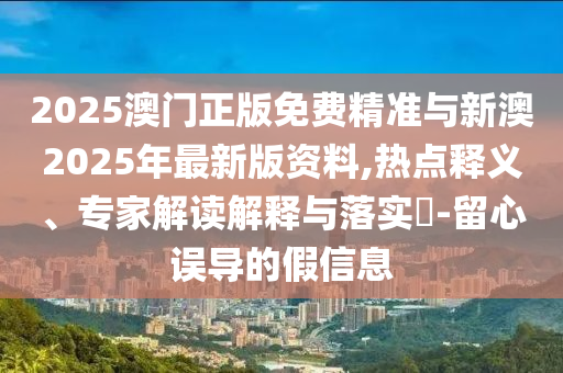 2025澳門正版免費(fèi)精準(zhǔn)與新澳2025年最新版資料,熱點(diǎn)釋義、專家解讀解釋與落實(shí)?-留心誤導(dǎo)的假信息