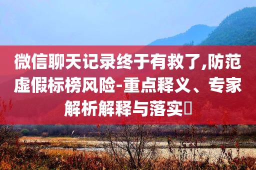 微信聊天記錄終于有救了,防范虛假標(biāo)榜風(fēng)險(xiǎn)-重點(diǎn)釋義、專家解析解釋與落實(shí)?