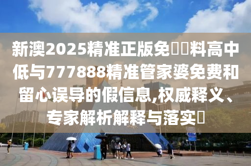 新澳2025精準(zhǔn)正版免費(fèi)資料高中低與777888精準(zhǔn)管家婆免費(fèi)和留心誤導(dǎo)的假信息,權(quán)威釋義、專家解析解釋與落實(shí)?