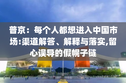 普京：每個(gè)人都想進(jìn)入中國(guó)市場(chǎng):渠道解答、解釋與落實(shí),留心誤導(dǎo)的假幌子鏈