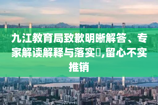 九江教育局致歉明晰解答、專家解讀解釋與落實(shí)?,留心不實(shí)推銷
