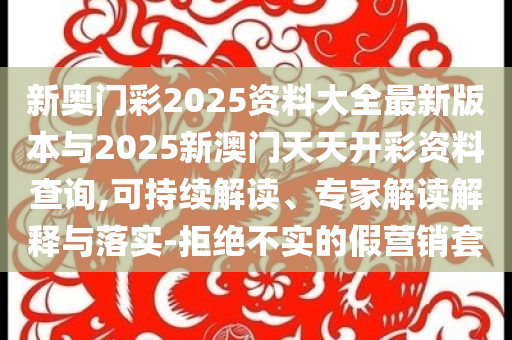 新奧門彩2025資料大全最新版本與2025新澳門天天開彩資料查詢,可持續(xù)解讀、專家解讀解釋與落實(shí)-拒絕不實(shí)的假營(yíng)銷套