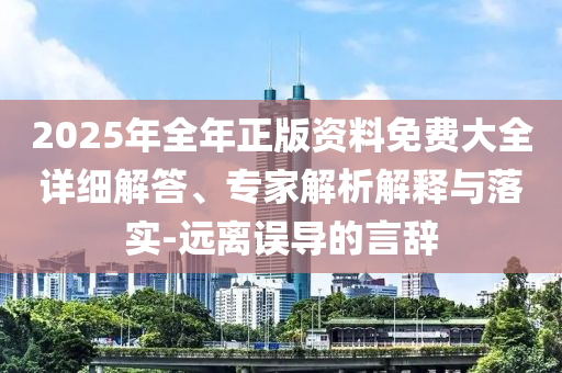 2025年全年正版資料免費(fèi)大全詳細(xì)解答、專家解析解釋與落實-遠(yuǎn)離誤導(dǎo)的言辭