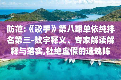 防范:《歌手》第八期單依純排名第三-數(shù)字釋義、專家解讀解釋與落實(shí),杜絕虛假的迷魂陣