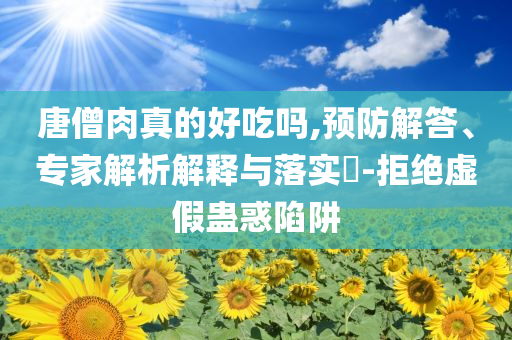 唐僧肉真的好吃嗎,預(yù)防解答、專家解析解釋與落實(shí)?-拒絕虛假蠱惑陷阱