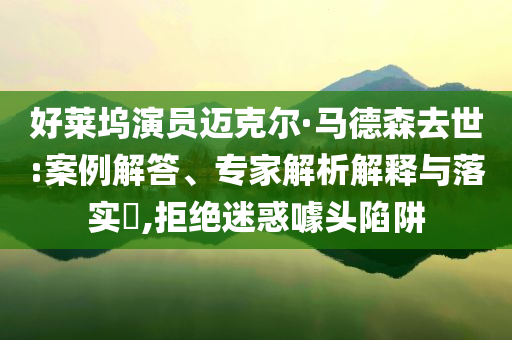 好萊塢演員邁克爾·馬德森去世:案例解答、專家解析解釋與落實(shí)?,拒絕迷惑噱頭陷阱
