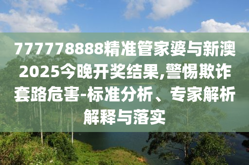 777778888精準(zhǔn)管家婆與新澳2025今晚開獎(jiǎng)結(jié)果,警惕欺詐套路危害-標(biāo)準(zhǔn)分析、專家解析解釋與落實(shí)