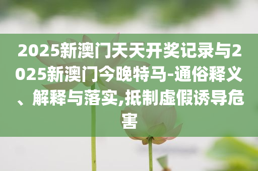 2025新澳門天天開獎(jiǎng)記錄與2025新澳門今晚特馬-通俗釋義、解釋與落實(shí),抵制虛假誘導(dǎo)危害