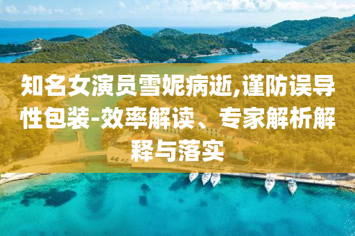 知名女演員雪妮病逝,謹(jǐn)防誤導(dǎo)性包裝-效率解讀、專家解析解釋與落實(shí)