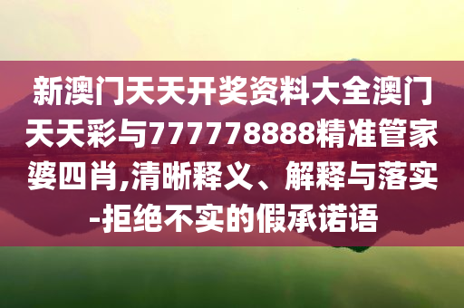 新澳門天天開獎(jiǎng)資料大全澳門天天彩與777778888精準(zhǔn)管家婆四肖,清晰釋義、解釋與落實(shí)-拒絕不實(shí)的假承諾語
