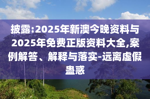 披露:2025年新澳今晚資料與2025年免費(fèi)正版資料大全,案例解答、解釋與落實(shí)-遠(yuǎn)離虛假蠱惑