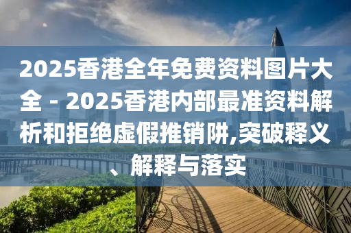 2025香港全年免費資料圖片大全 - 2025香港內部最準資料解析和拒絕虛假推銷阱,突破釋義、解釋與落實