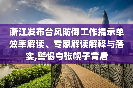 浙江發(fā)布臺(tái)風(fēng)防御工作提示單效率解讀、專家解讀解釋與落實(shí),警惕夸張幌子背后