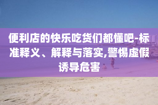 便利店的快樂吃貨們都懂吧-標(biāo)準(zhǔn)釋義、解釋與落實,警惕虛假誘導(dǎo)危害