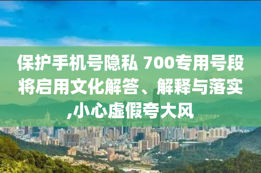 保護(hù)手機(jī)號隱私 700專用號段將啟用文化解答、解釋與落實,小心虛假夸大風(fēng)