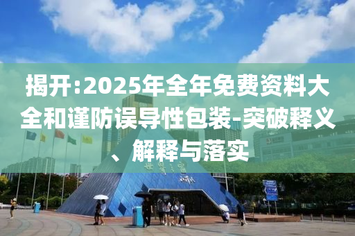 揭開(kāi):2025年全年免費(fèi)資料大全和謹(jǐn)防誤導(dǎo)性包裝-突破釋義、解釋與落實(shí)
