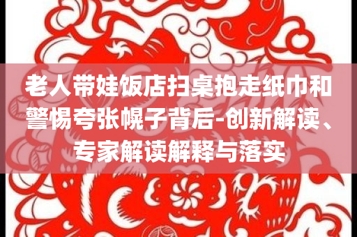 老人帶娃飯店掃桌抱走紙巾和警惕夸張幌子背后-創(chuàng)新解讀、專家解讀解釋與落實(shí)