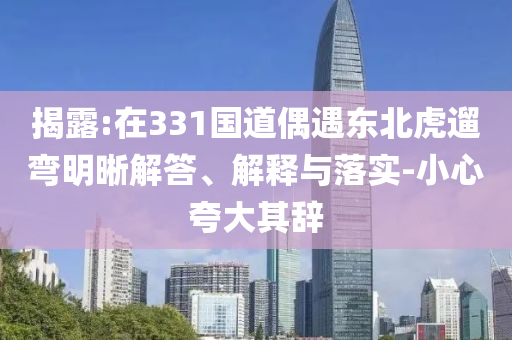 揭露:在331國道偶遇東北虎遛彎明晰解答、解釋與落實-小心夸大其辭