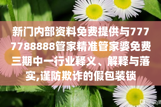 新門(mén)內(nèi)部資料免費(fèi)提供與7777788888管家精準(zhǔn)管家婆免費(fèi)三期中一行業(yè)釋義、解釋與落實(shí),謹(jǐn)防欺詐的假包裝鎖