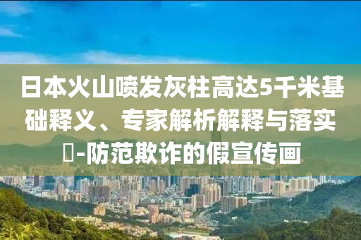 日本火山噴發(fā)灰柱高達(dá)5千米基礎(chǔ)釋義、專家解析解釋與落實(shí)?-防范欺詐的假宣傳畫(huà)