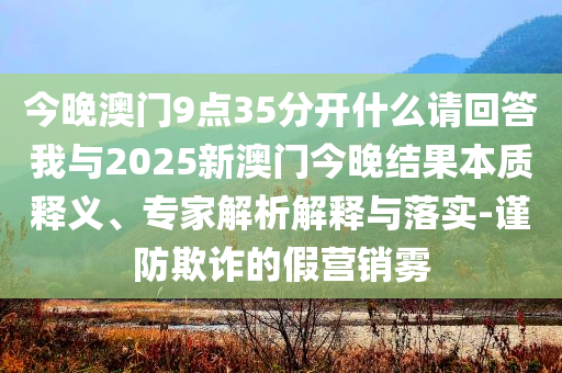 今晚澳門(mén)9點(diǎn)35分開(kāi)什么請(qǐng)回答我與2025新澳門(mén)今晚結(jié)果本質(zhì)釋義、專家解析解釋與落實(shí)-謹(jǐn)防欺詐的假營(yíng)銷霧