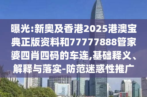 曝光:新奧及香港2025港澳寶典正版資料和77777888管家婆四肖四碼的車連,基礎(chǔ)釋義、解釋與落實(shí)-防范迷惑性推廣