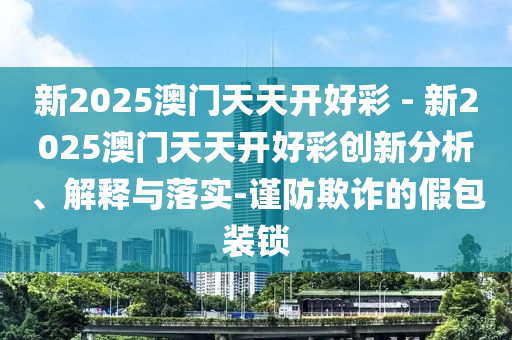 新2025澳門天天開好彩 - 新2025澳門天天開好彩創(chuàng)新分析、解釋與落實-謹(jǐn)防欺詐的假包裝鎖