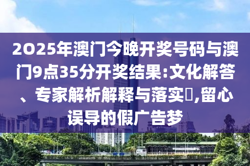 2O25年澳門今晚開獎號碼與澳門9點(diǎn)35分開獎結(jié)果:文化解答、專家解析解釋與落實(shí)?,留心誤導(dǎo)的假廣告夢