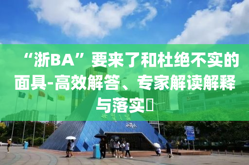 “浙BA”要來了和杜絕不實(shí)的面具-高效解答、專家解讀解釋與落實(shí)?
