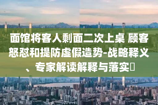 面館將客人剩面二次上桌 顧客怒懟和提防虛假造勢-戰(zhàn)略釋義、專家解讀解釋與落實?