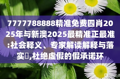 7777788888精準(zhǔn)免費(fèi)四肖2025年與新澳2025最精準(zhǔn)正最準(zhǔn):社會釋義、專家解讀解釋與落實(shí)?,杜絕虛假的假承諾環(huán)